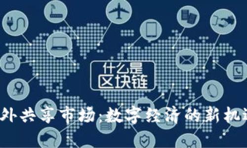 Web3海外共享市场:数字经济的新机遇与挑战